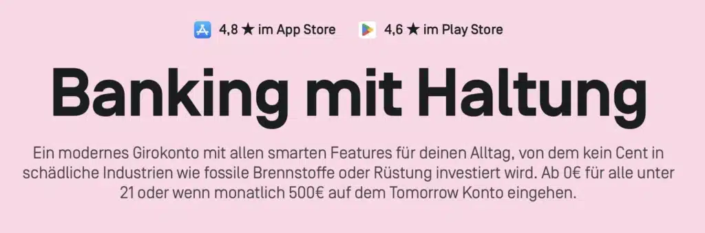 Rosa Banner mit deutschem Text, der für ein modernes Bankkonto wirbt, dessen Schwerpunkt auf ethischen Investitionen liegt. Dabei werden die beeindruckenden App-Bewertungen (4,8 im App Store, 4,6 im Play Store) hervorgehoben und kostenlose Optionen für Personen unter 21 Jahren oder mit Einzahlungen von 500 € pro Monat angeboten – perfekt für alle, die eine positive Erfahrung mit der Tomorrow Bank machen möchten.